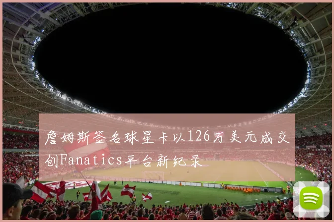 詹姆斯签名球星卡以126万美元成交创Fanatics平台新纪录