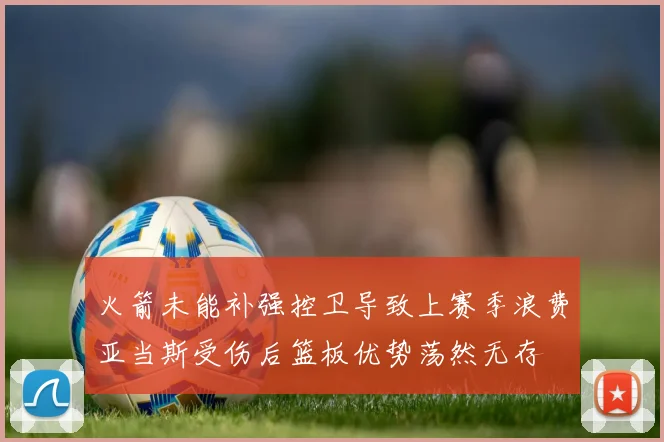 火箭未能补强控卫导致上赛季浪费亚当斯受伤后篮板优势荡然无存