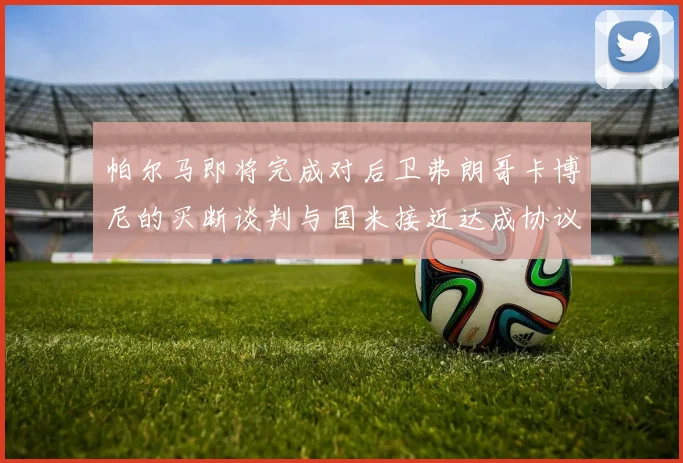帕尔马即将完成对后卫弗朗哥卡博尼的买断谈判与国米接近达成协议