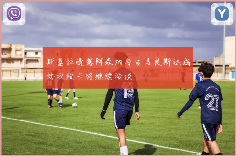斯基拉透露阿森纳与吉马良斯达成协议纽卡将继续洽谈
