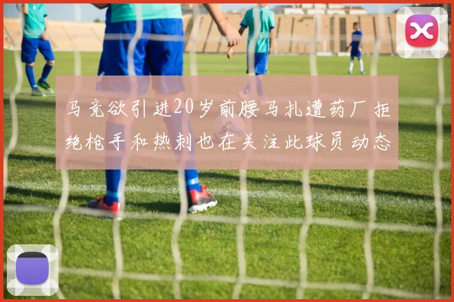 马竞欲引进20岁前腰马扎遭药厂拒绝枪手和热刺也在关注此球员动态