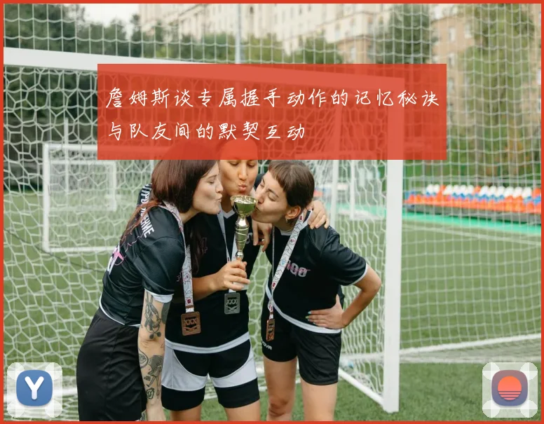 詹姆斯谈专属握手动作的记忆秘诀与队友间的默契互动