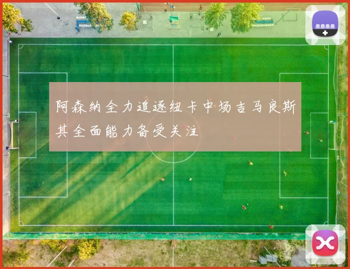 阿森纳全力追逐纽卡中场吉马良斯其全面能力备受关注