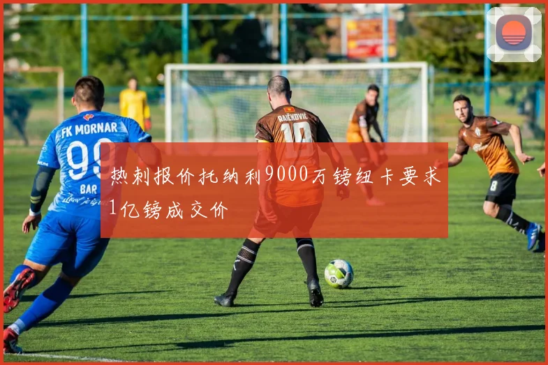 热刺报价托纳利9000万镑纽卡要求1亿镑成交价