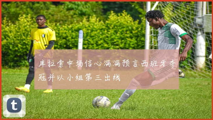 库拉索中场信心满满预言西班牙夺冠并以小组第三出线