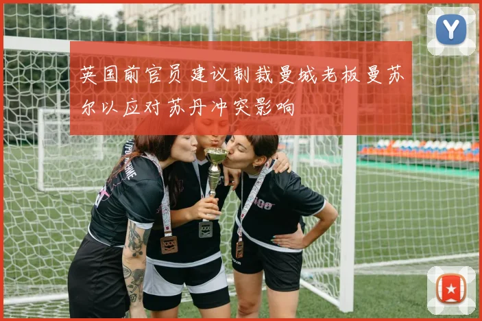英国前官员建议制裁曼城老板曼苏尔以应对苏丹冲突影响