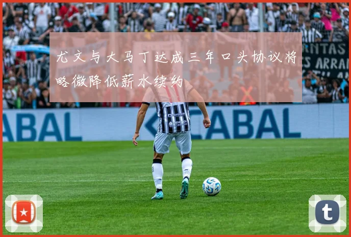 尤文与大马丁达成三年口头协议将略微降低薪水续约