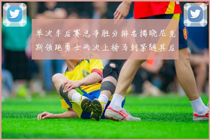 单次季后赛总净胜分排名揭晓尼克斯领跑勇士两次上榜马刺紧随其后