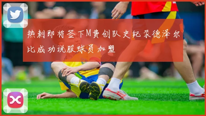 热刺即将签下M费创队史纪录德泽尔比成功说服球员加盟