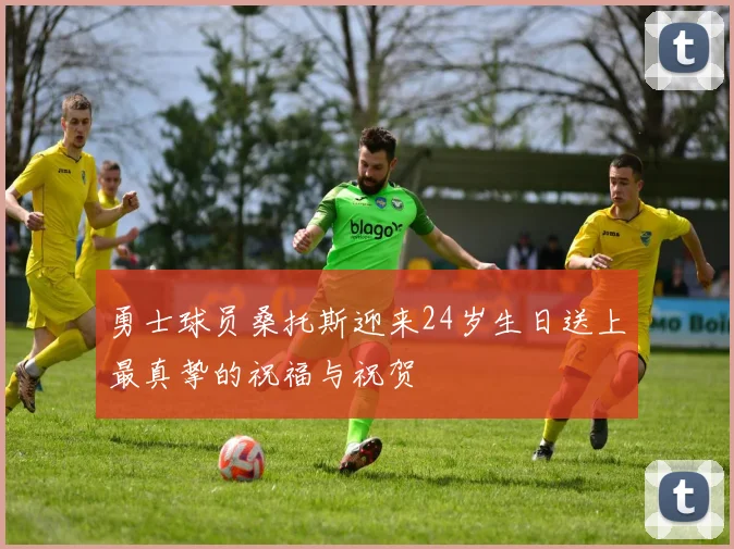 勇士球员桑托斯迎来24岁生日送上最真挚的祝福与祝贺