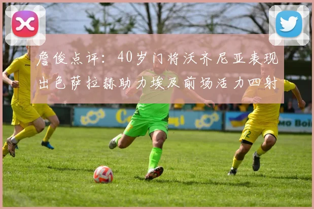 詹俊点评：40岁门将沃齐尼亚表现出色萨拉赫助力埃及前场活力四射