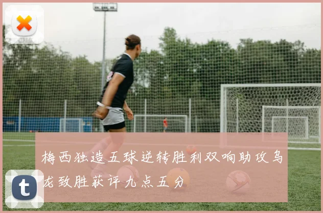 梅西独造五球逆转胜利双响助攻乌龙致胜获评九点五分