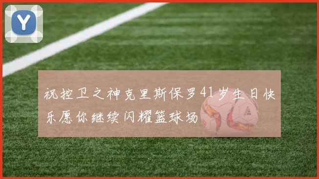 祝控卫之神克里斯保罗41岁生日快乐愿你继续闪耀篮球场