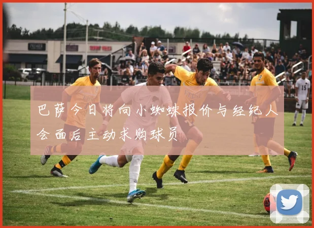 巴萨今日将向小蜘蛛报价与经纪人会面后主动求购球员