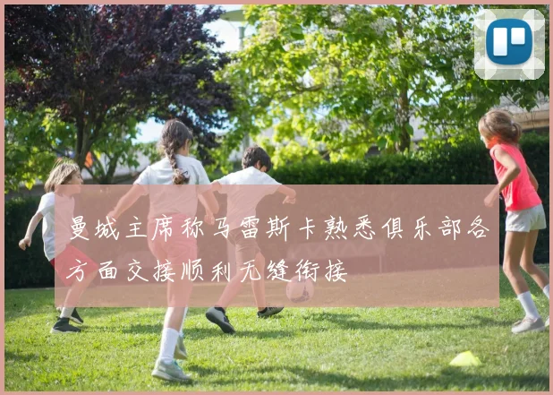 曼城主席称马雷斯卡熟悉俱乐部各方面交接顺利无缝衔接