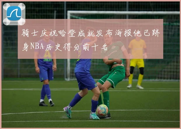 骑士庆祝哈登成就发布海报他已跻身NBA历史得分前十名