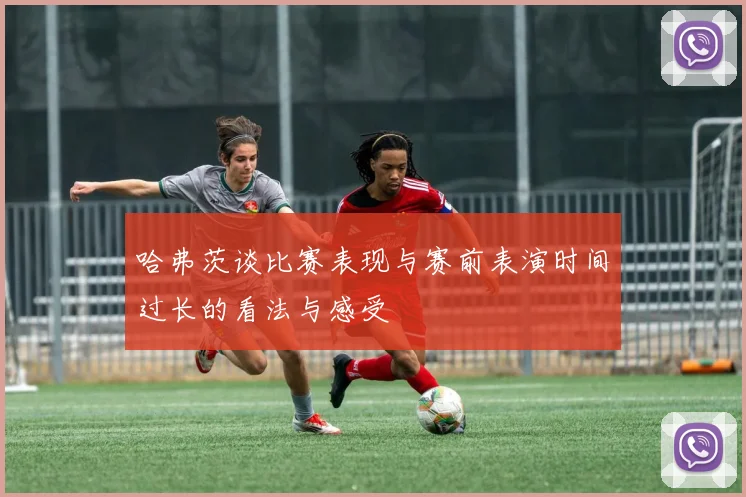 哈弗茨谈比赛表现与赛前表演时间过长的看法与感受