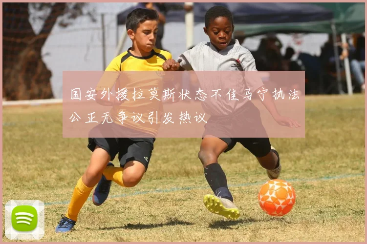 国安外援拉莫斯状态不佳马宁执法公正无争议引发热议