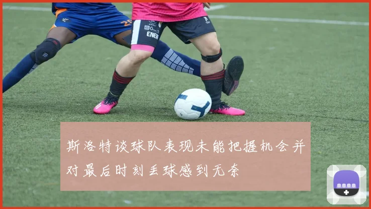 斯洛特谈球队表现未能把握机会并对最后时刻丢球感到无奈