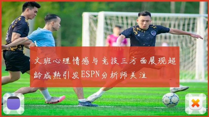 文班心理情感与竞技三方面展现超龄成熟引发ESPN分析师关注